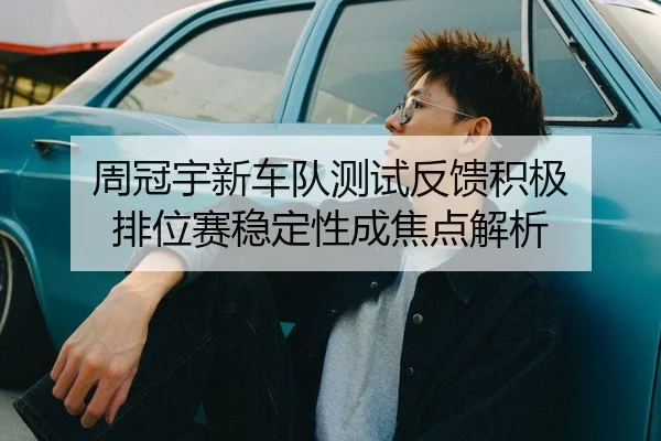 周冠宇新车队测试反馈积极 排位赛稳定性成焦点解析
